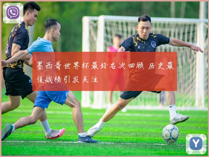 墨西哥世界杯最好名次回顾 历史最佳战绩引发关注