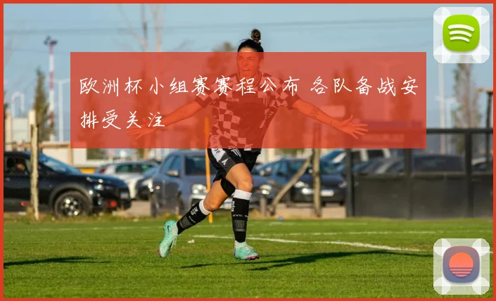 欧洲杯小组赛赛程公布 各队备战安排受关注