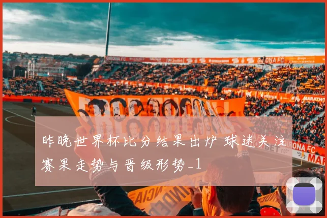 昨晚世界杯比分结果出炉 球迷关注赛果走势与晋级形势_1