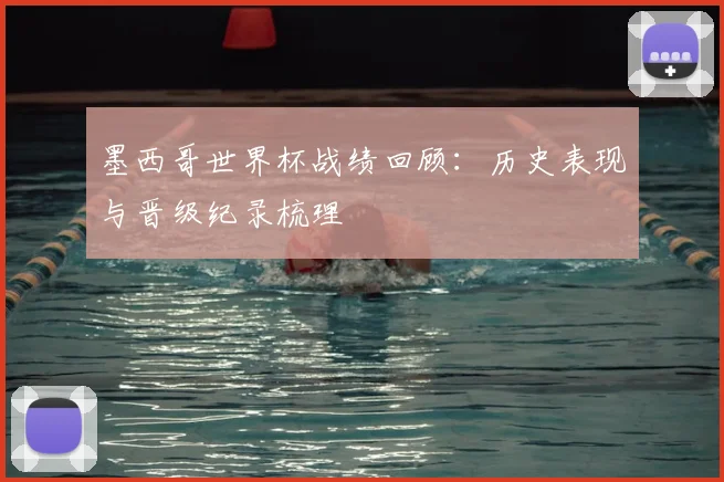 墨西哥世界杯战绩回顾:历史表现与晋级纪录梳理