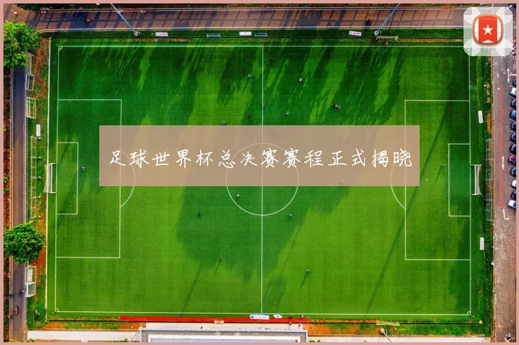 足球世界杯总决赛赛程正式揭晓