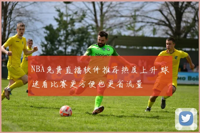 NBA免费直播软件推荐热度上升 球迷看比赛更方便也更省流量