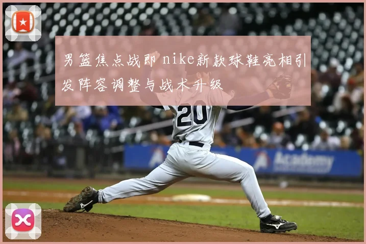 男篮焦点战即 nike新款球鞋亮相引发阵容调整与战术升级