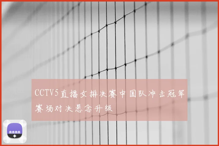 CCTV5直播女排决赛中国队冲击冠军赛场对决悬念升级
