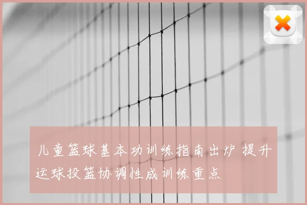 儿童篮球基本功训练指南出炉 提升运球投篮协调性成训练重点