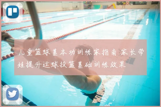儿童篮球基本功训练家指南 家长带娃提升运球投篮基础训练效果