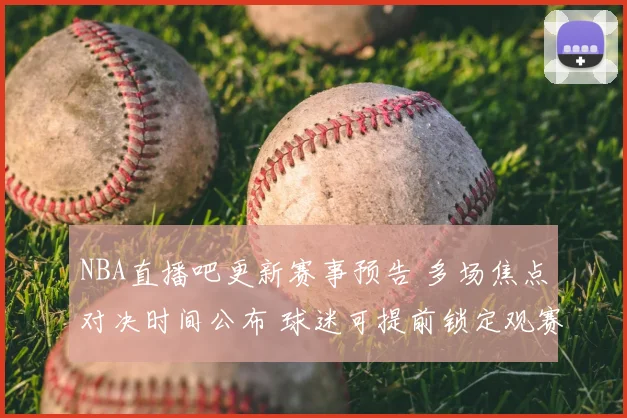 NBA直播吧更新赛事预告 多场焦点对决时间公布 球迷可提前锁定观赛安排