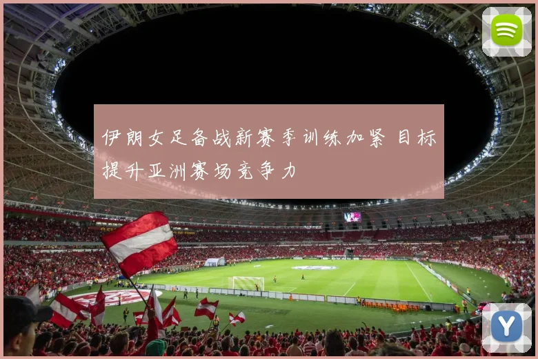 伊朗女足备战新赛季训练加紧 目标提升亚洲赛场竞争力