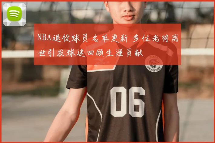 NBA退役球员名单更新 多位老将离世引发球迷回顾生涯贡献
