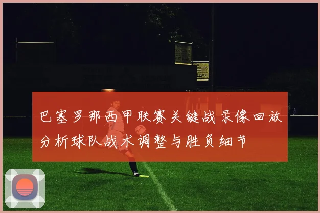巴塞罗那西甲联赛关键战录像回放分析球队战术调整与胜负细节