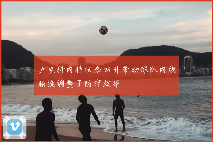 卢克科内特状态回升带动球队内线轮换调整了防守效率