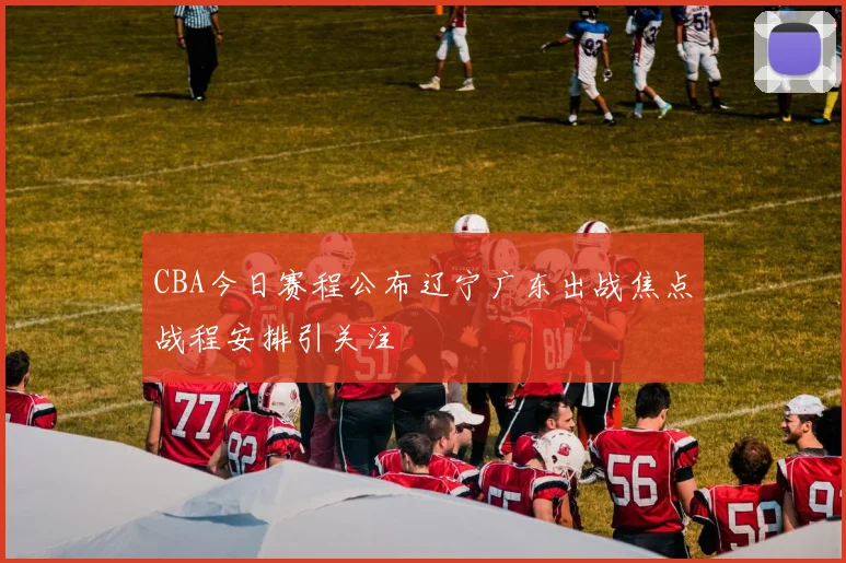 CBA今日赛程公布辽宁广东出战焦点战程安排引关注