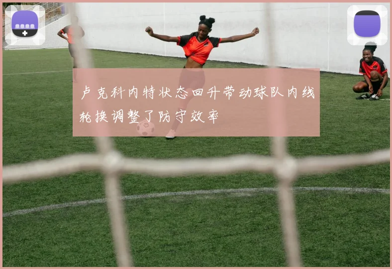 卢克科内特状态回升带动球队内线轮换调整了防守效率