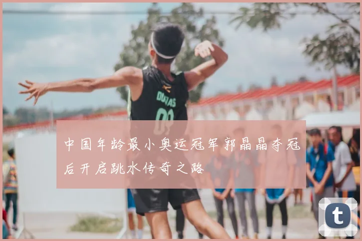 中国年龄最小奥运冠军郭晶晶夺冠后开启跳水传奇之路