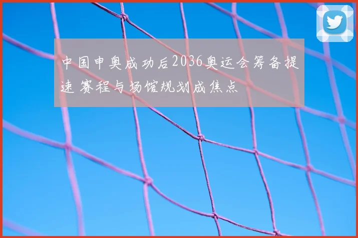 中国申奥成功后2036奥运会筹备提速 赛程与场馆规划成焦点