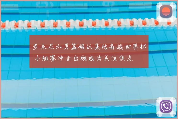 多米尼加男篮确认集结备战世界杯 小组赛冲击出线成为关注焦点