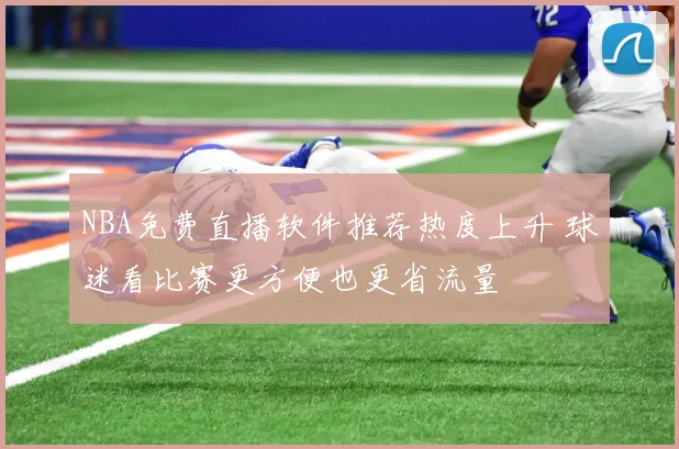NBA免费直播软件推荐热度上升 球迷看比赛更方便也更省流量