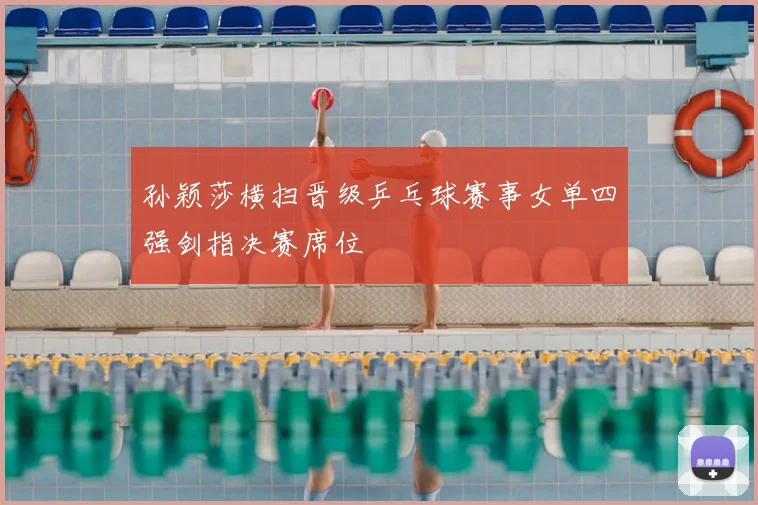 孙颖莎横扫晋级乒乓球赛事女单四强剑指决赛席位