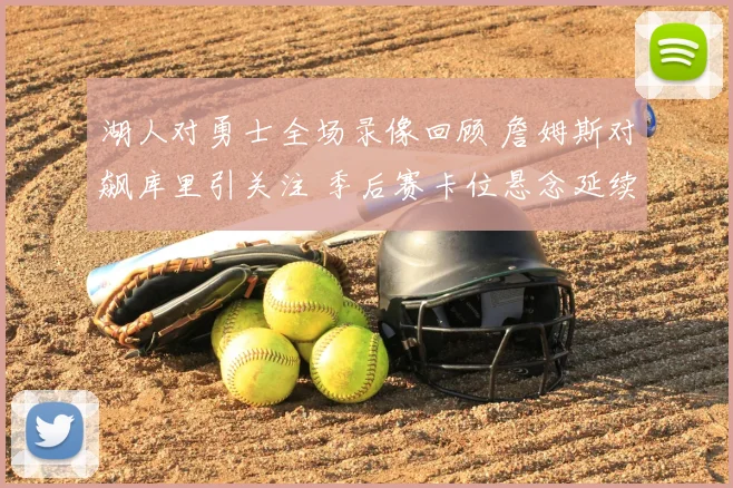 湖人对勇士全场录像回顾 詹姆斯对飙库里引关注 季后赛卡位悬念延续