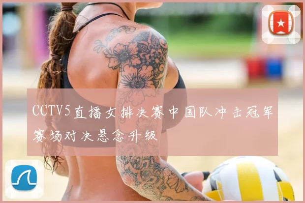 CCTV5直播女排决赛中国队冲击冠军赛场对决悬念升级