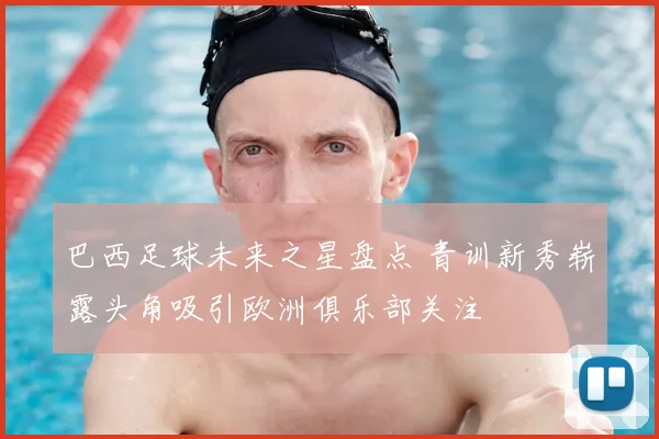 巴西足球未来之星盘点 青训新秀崭露头角吸引欧洲俱乐部关注