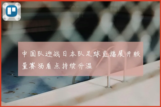 中国队迎战日本队足球直播展开较量赛场看点持续升温