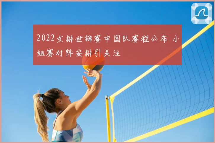 2022女排世锦赛中国队赛程公布 小组赛对阵安排引关注