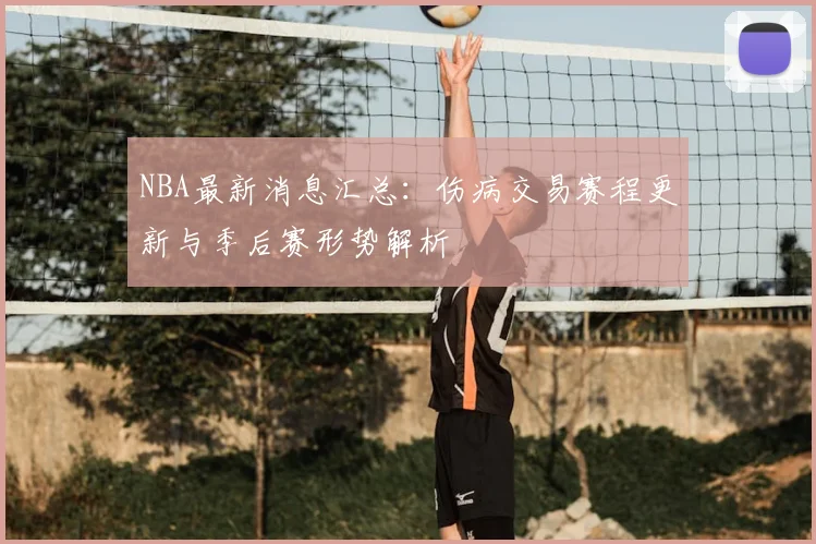 NBA最新消息汇总：伤病交易赛程更新与季后赛形势解析