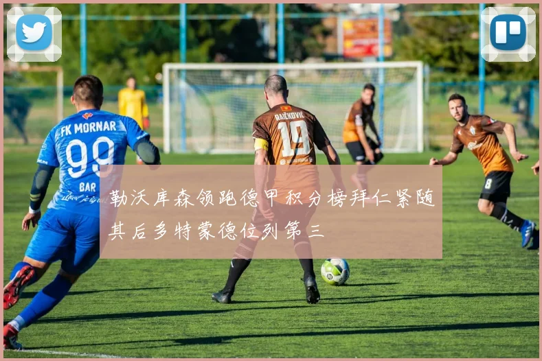 勒沃库森领跑德甲积分榜拜仁紧随其后多特蒙德位列第三