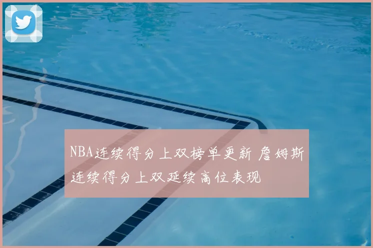 NBA连续得分上双榜单更新 詹姆斯连续得分上双延续高位表现