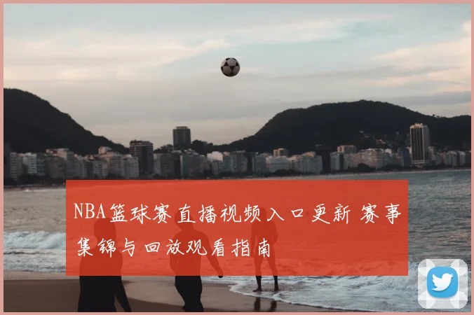 NBA篮球赛直播视频入口更新 赛事集锦与回放观看指南
