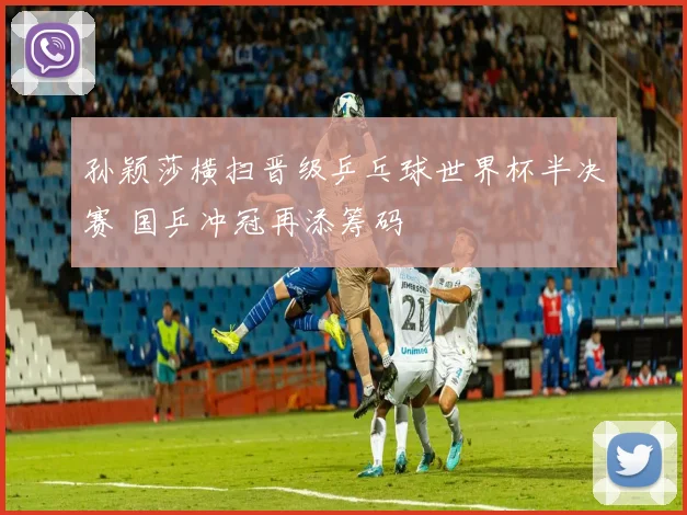 孙颖莎横扫晋级乒乓球世界杯半决赛 国乒冲冠再添筹码