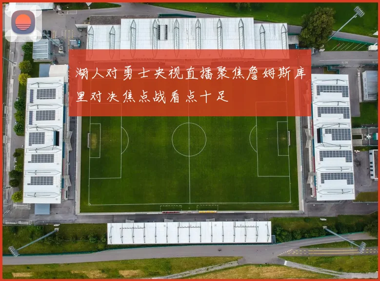 湖人对勇士央视直播聚焦詹姆斯库里对决焦点战看点十足