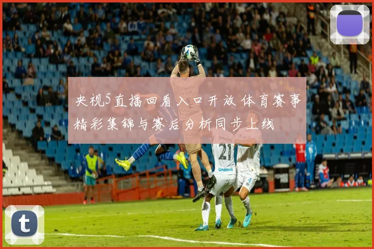 央视5直播回看入口开放 体育赛事精彩集锦与赛后分析同步上线