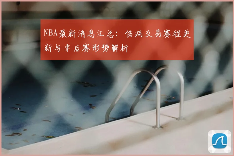 NBA最新消息汇总：伤病交易赛程更新与季后赛形势解析