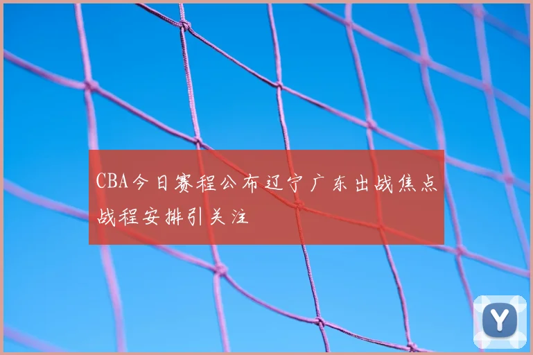 CBA今日赛程公布辽宁广东出战焦点战程安排引关注