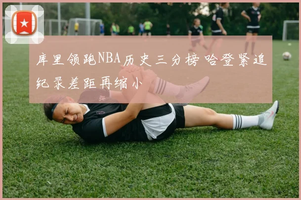 库里领跑NBA历史三分榜 哈登紧追纪录差距再缩小