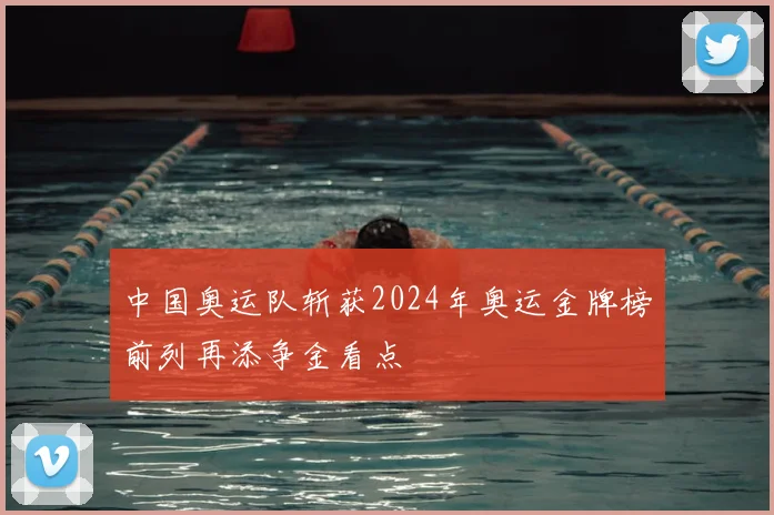 中国奥运队斩获2024年奥运金牌榜前列再添争金看点