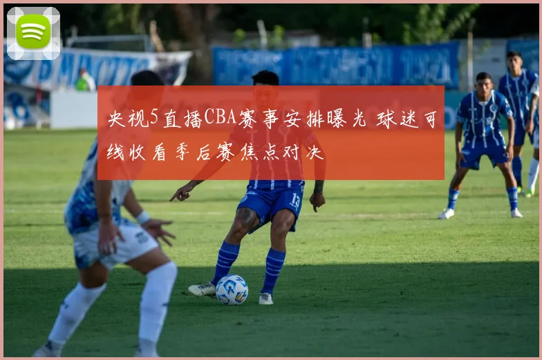 央视5直播CBA赛事安排曝光 球迷可线收看季后赛焦点对决
