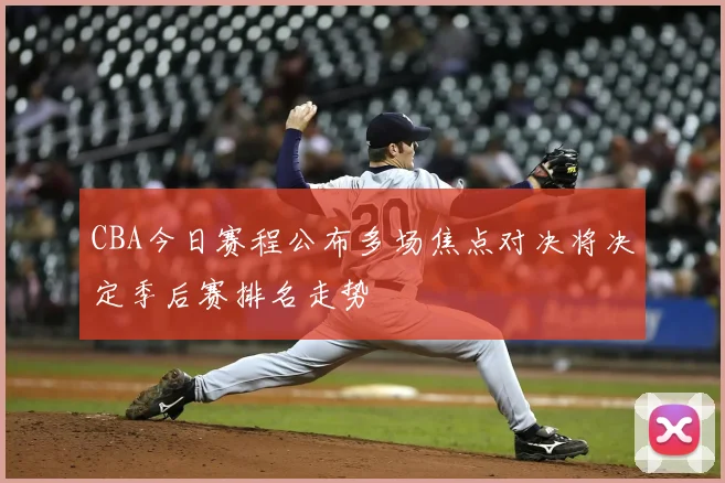 CBA今日赛程公布多场焦点对决将决定季后赛排名走势