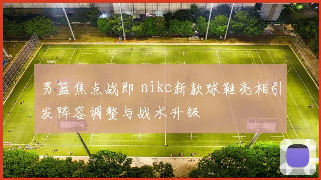 男篮焦点战即 nike新款球鞋亮相引发阵容调整与战术升级