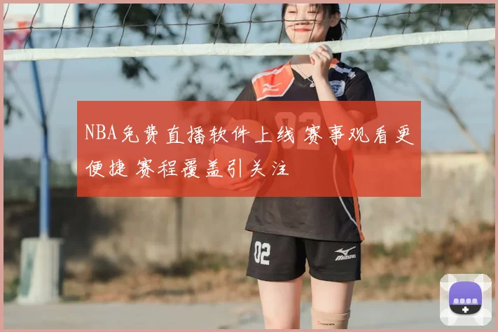 NBA免费直播软件上线 赛事观看更便捷 赛程覆盖引关注
