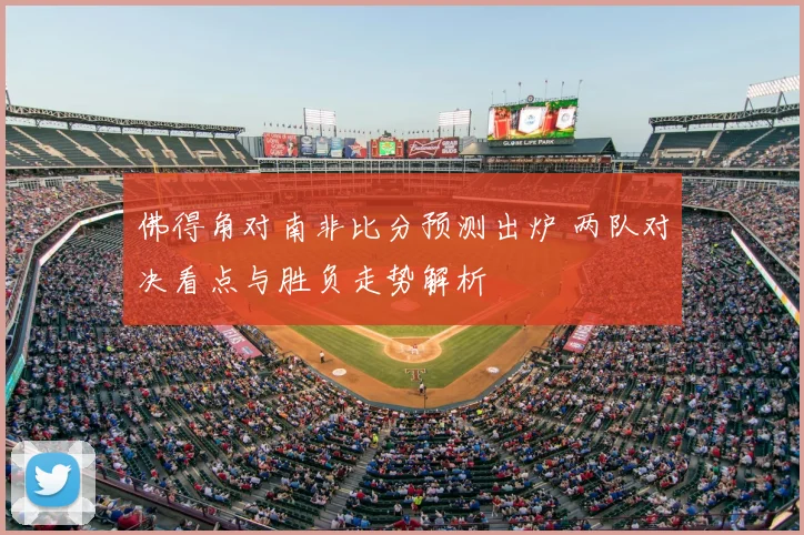 佛得角对南非比分预测出炉 两队对决看点与胜负走势解析