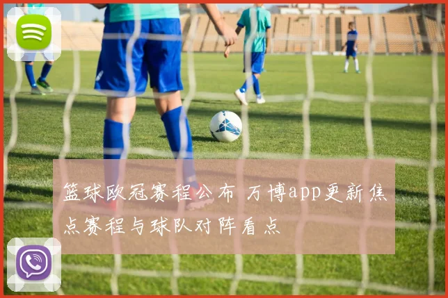 篮球欧冠赛程公布 万博app更新焦点赛程与球队对阵看点