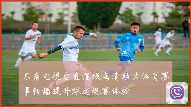 东南电视台直播线高清助力体育赛事转播提升球迷观赛体验