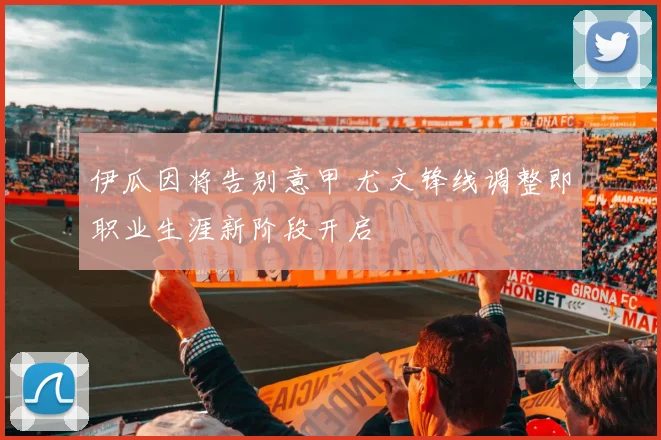 伊瓜因将告别意甲 尤文锋线调整即职业生涯新阶段开启