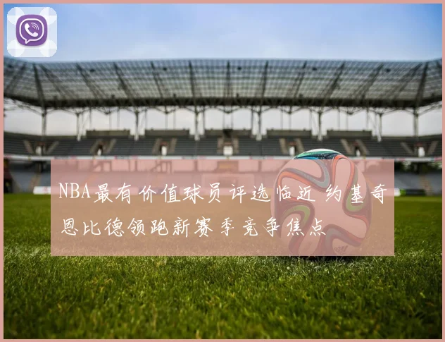 NBA最有价值球员评选临近 约基奇恩比德领跑新赛季竞争焦点