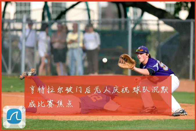 亨特拉尔破门后无人庆祝 球队沉默成比赛焦点