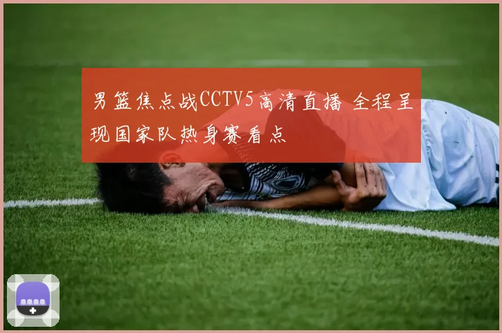 男篮焦点战CCTV5高清直播 全程呈现国家队热身赛看点