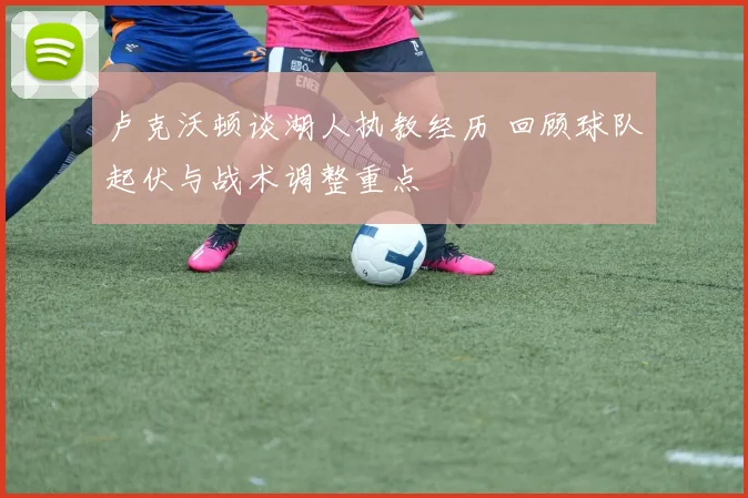 卢克沃顿谈湖人执教经历 回顾球队起伏与战术调整重点